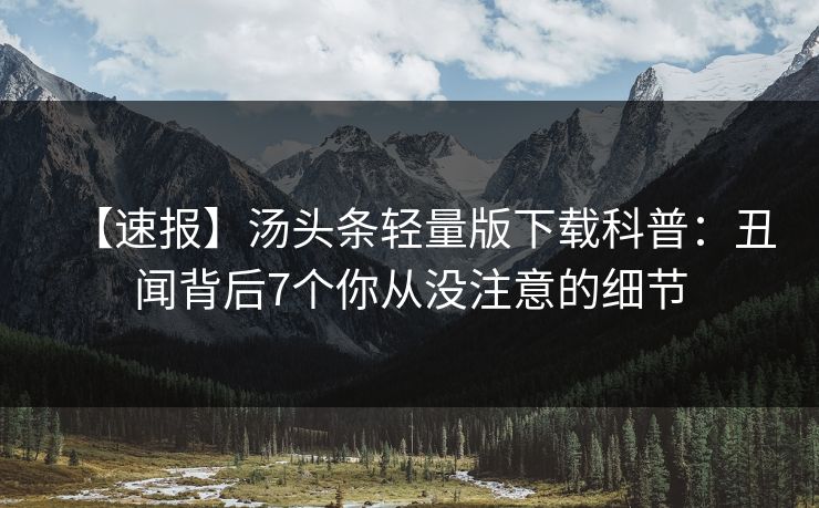 【速报】汤头条轻量版下载科普：丑闻背后7个你从没注意的细节