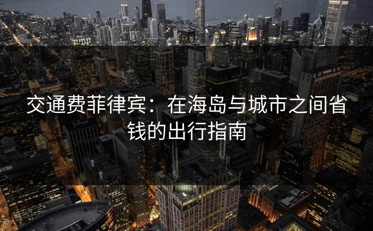 交通费菲律宾：在海岛与城市之间省钱的出行指南