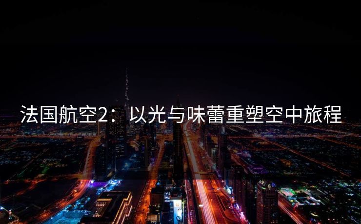 法国航空2：以光与味蕾重塑空中旅程