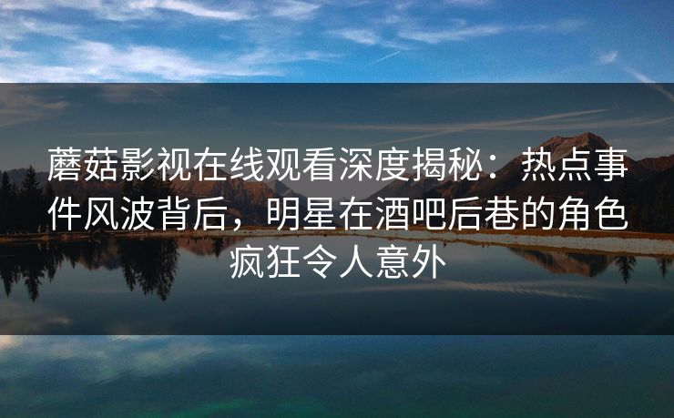 蘑菇影视在线观看深度揭秘：热点事件风波背后，明星在酒吧后巷的角色疯狂令人意外