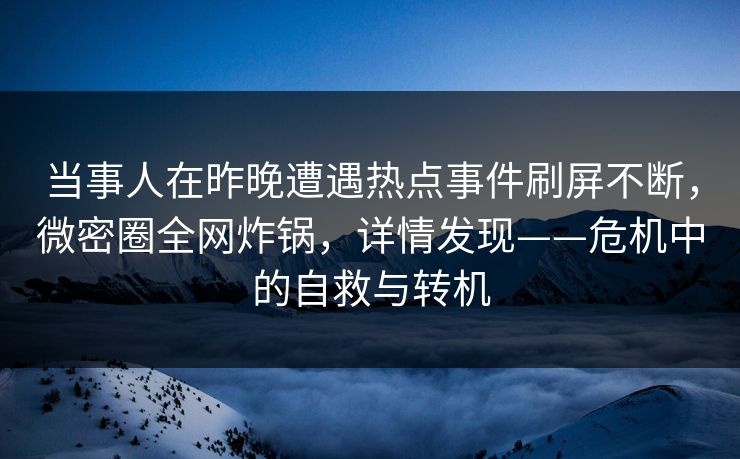 当事人在昨晚遭遇热点事件刷屏不断，微密圈全网炸锅，详情发现——危机中的自救与转机