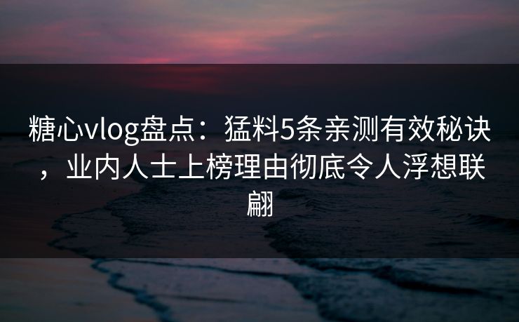糖心vlog盘点：猛料5条亲测有效秘诀，业内人士上榜理由彻底令人浮想联翩