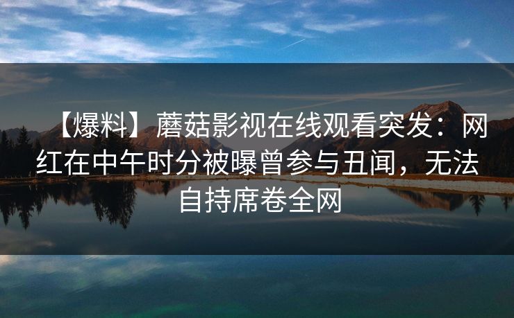 【爆料】蘑菇影视在线观看突发：网红在中午时分被曝曾参与丑闻，无法自持席卷全网