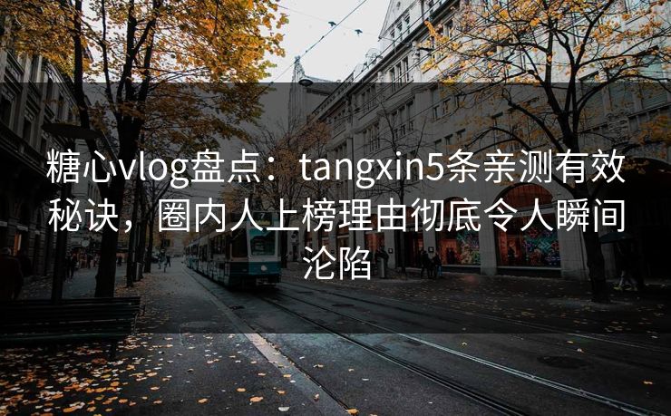 糖心vlog盘点：tangxin5条亲测有效秘诀，圈内人上榜理由彻底令人瞬间沦陷