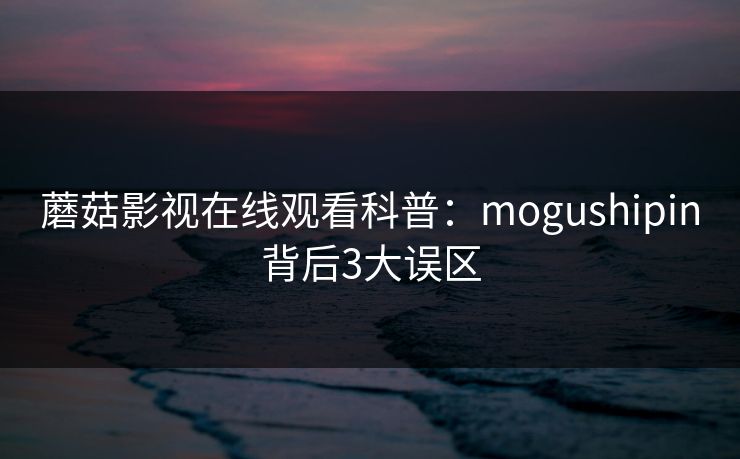 蘑菇影视在线观看科普：mogushipin背后3大误区