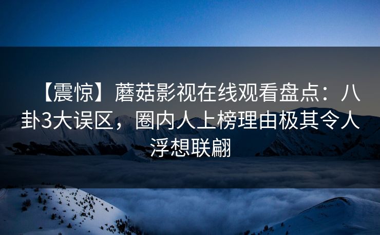 【震惊】蘑菇影视在线观看盘点：八卦3大误区，圈内人上榜理由极其令人浮想联翩