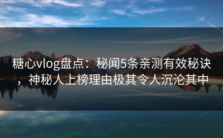 糖心vlog盘点：秘闻5条亲测有效秘诀，神秘人上榜理由极其令人沉沦其中