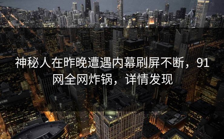 神秘人在昨晚遭遇内幕刷屏不断，91网全网炸锅，详情发现