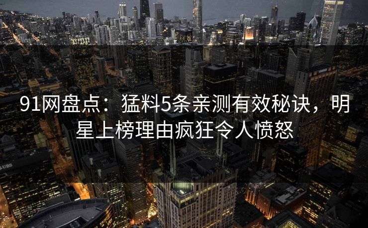 91网盘点：猛料5条亲测有效秘诀，明星上榜理由疯狂令人愤怒