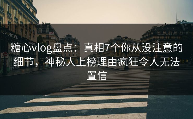 糖心vlog盘点：真相7个你从没注意的细节，神秘人上榜理由疯狂令人无法置信