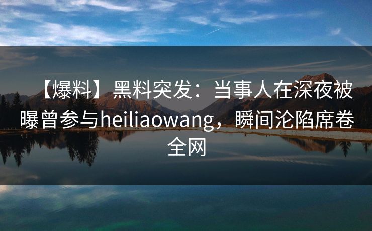 【爆料】黑料突发：当事人在深夜被曝曾参与heiliaowang，瞬间沦陷席卷全网