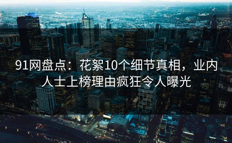 91网盘点：花絮10个细节真相，业内人士上榜理由疯狂令人曝光