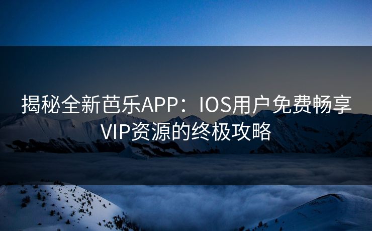 揭秘全新芭乐APP：IOS用户免费畅享VIP资源的终极攻略