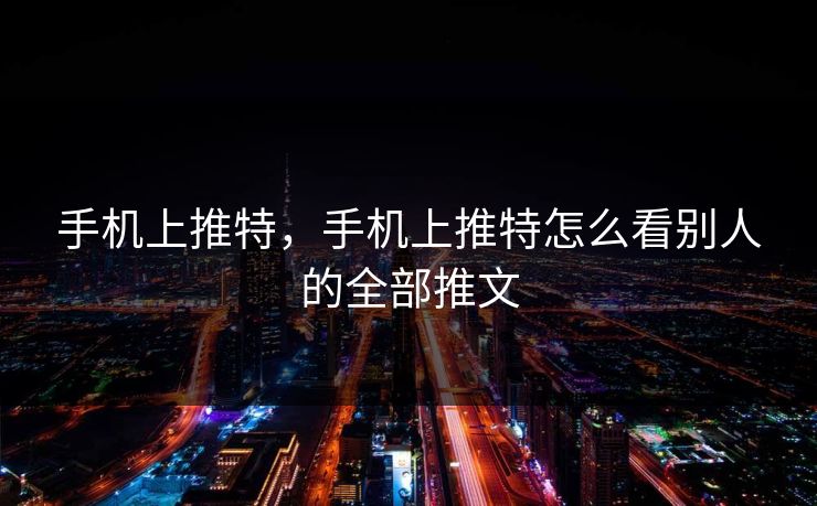 手机上推特，手机上推特怎么看别人的全部推文