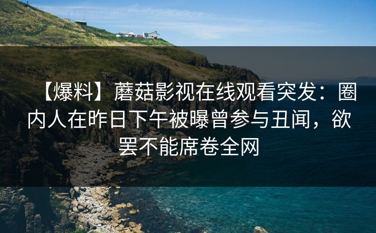 【爆料】蘑菇影视在线观看突发:圈内人在昨日下午被曝曾参与丑闻,欲罢不能席卷全网 【爆料】蘑菇影视在线观看突发:圈内人在昨日下午被曝曾参与丑闻,欲罢不能席卷全网