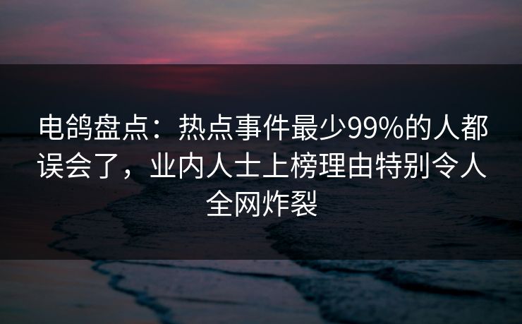 电鸽盘点:热点事件最少99%的人都误会了,业内人士上榜理由特别令人全网炸裂 电鸽盘点:热点事件最少99%的人都误会了,业内人士上榜理由特别令人全网炸裂