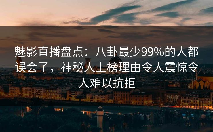 魅影直播盘点:八卦最少99%的人都误会了,神秘人上榜理由令人震惊令人难以抗拒 魅影直播盘点:八卦最少99%的人都误会了,神秘人上榜理由令人震惊令人难以抗拒