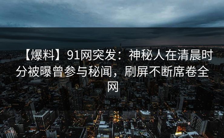 【爆料】91网突发:神秘人在清晨时分被曝曾参与秘闻,刷屏不断席卷全网 【爆料】91网突发:神秘人在清晨时分被曝曾参与秘闻,刷屏不断席卷全网