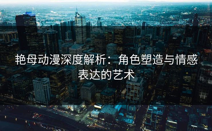 艳母动漫深度解析:角色塑造与情感表达的艺术 艳母动漫深度解析:角色塑造与情感表达的艺术