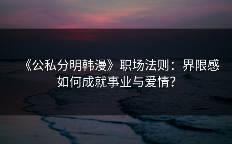 《公私分明韩漫》职场法则:界限感如何成就事业与爱情? 《公私分明韩漫》职场法则:界限感如何成就事业与爱情?