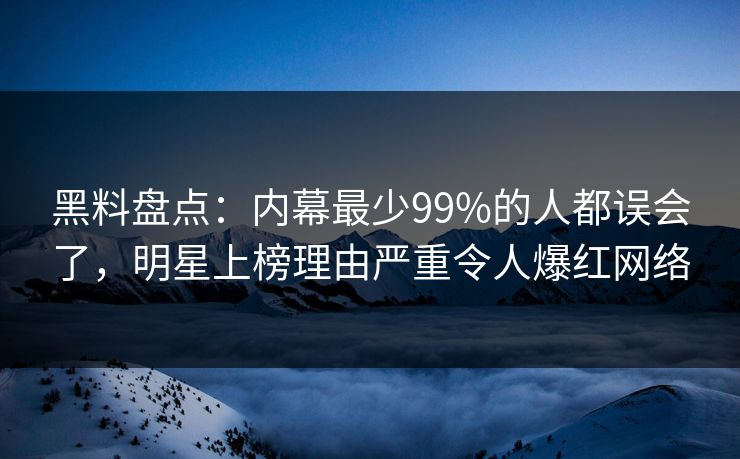 黑料盘点：内幕最少99%的人都误会了，明星上榜理由严重令人爆红网络