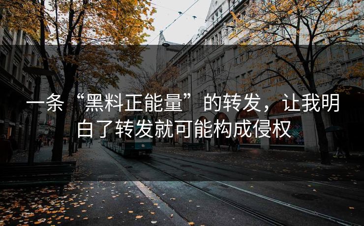 一条“黑料正能量”的转发，让我明白了转发就可能构成侵权