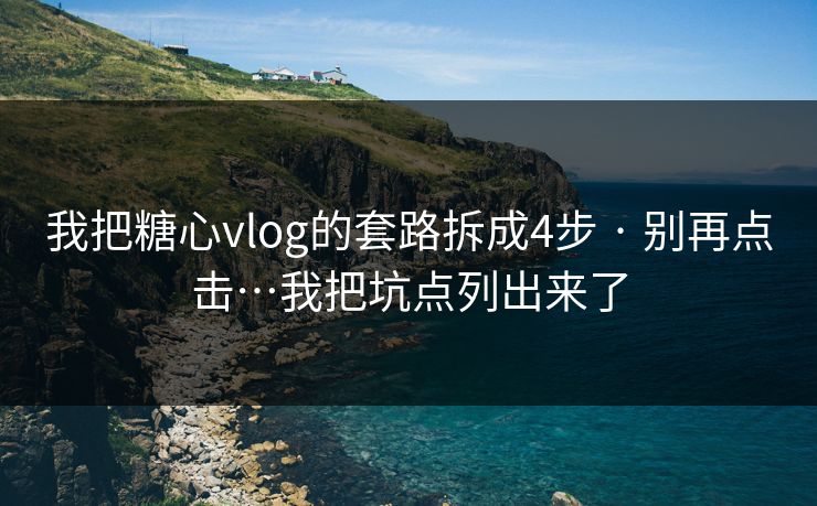 我把糖心vlog的套路拆成4步 · 别再点击…我把坑点列出来了