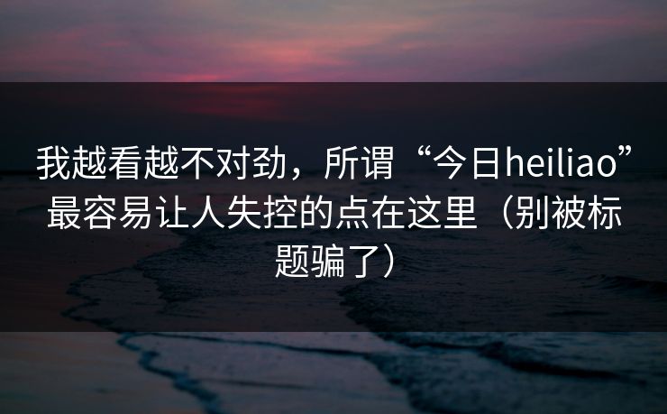 我越看越不对劲，所谓“今日heiliao”最容易让人失控的点在这里（别被标题骗了）