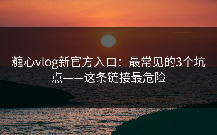 糖心vlog新官方入口：最常见的3个坑点——这条链接最危险