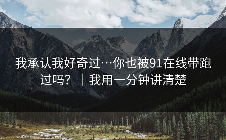 我承认我好奇过…你也被91在线带跑过吗？｜我用一分钟讲清楚