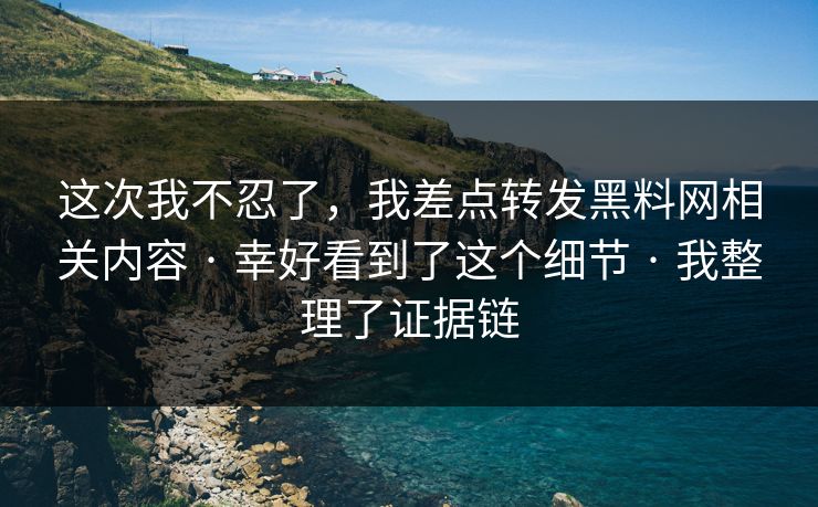 这次我不忍了，我差点转发黑料网相关内容 · 幸好看到了这个细节 · 我整理了证据链