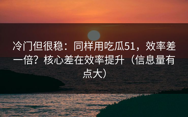 冷门但很稳：同样用吃瓜51，效率差一倍？核心差在效率提升（信息量有点大）