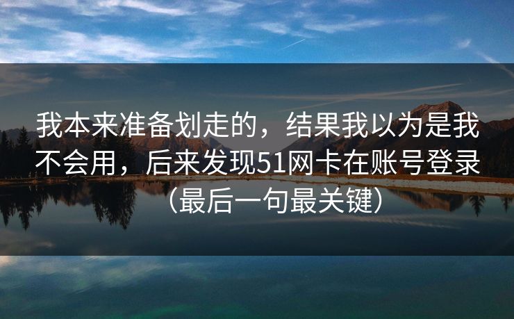 我本来准备划走的，结果我以为是我不会用，后来发现51网卡在账号登录（最后一句最关键）