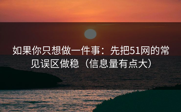 如果你只想做一件事：先把51网的常见误区做稳（信息量有点大）