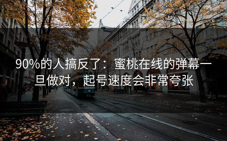 90%的人搞反了：蜜桃在线的弹幕一旦做对，起号速度会非常夸张