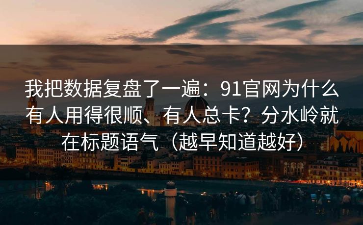 我把数据复盘了一遍：91官网为什么有人用得很顺、有人总卡？分水岭就在标题语气（越早知道越好）
