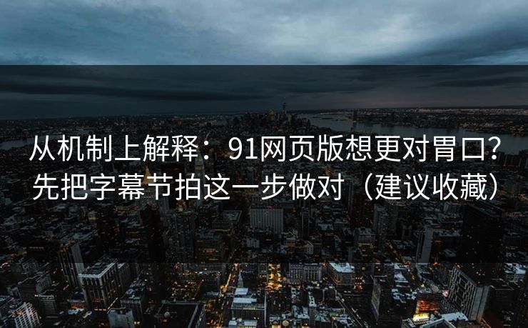 从机制上解释：91网页版想更对胃口？先把字幕节拍这一步做对（建议收藏）