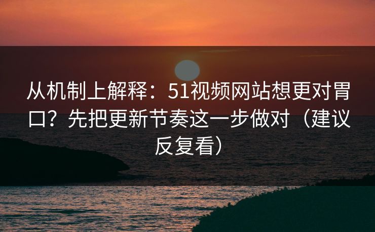 从机制上解释：51视频网站想更对胃口？先把更新节奏这一步做对（建议反复看）
