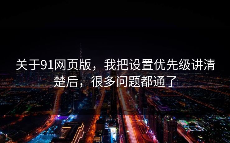 关于91网页版，我把设置优先级讲清楚后，很多问题都通了