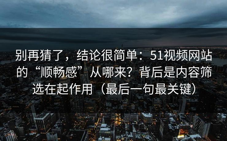 别再猜了，结论很简单：51视频网站的“顺畅感”从哪来？背后是内容筛选在起作用（最后一句最关键）