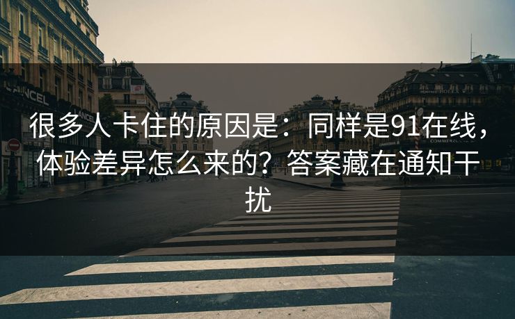 很多人卡住的原因是：同样是91在线，体验差异怎么来的？答案藏在通知干扰
