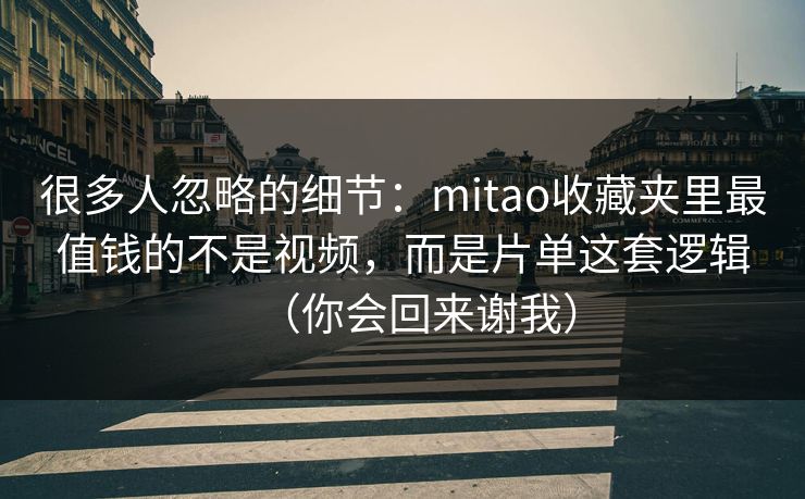 很多人忽略的细节：mitao收藏夹里最值钱的不是视频，而是片单这套逻辑（你会回来谢我）