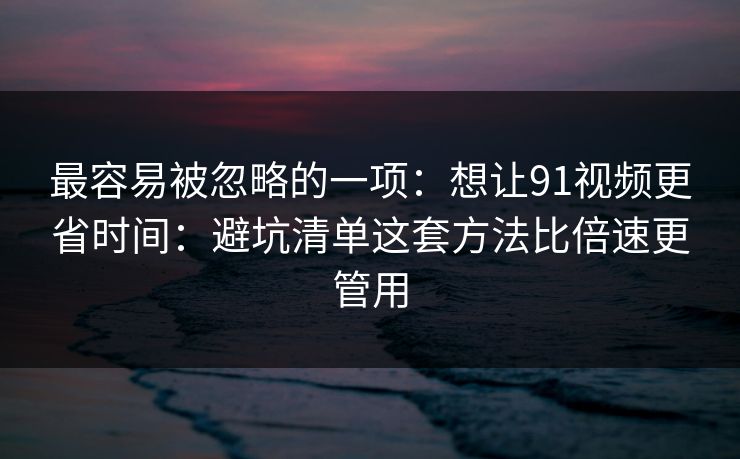 最容易被忽略的一项：想让91视频更省时间：避坑清单这套方法比倍速更管用