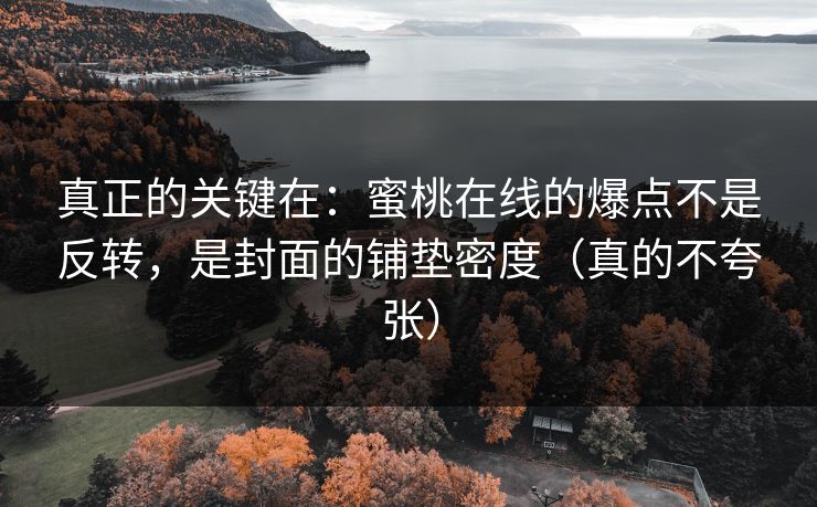 真正的关键在：蜜桃在线的爆点不是反转，是封面的铺垫密度（真的不夸张）