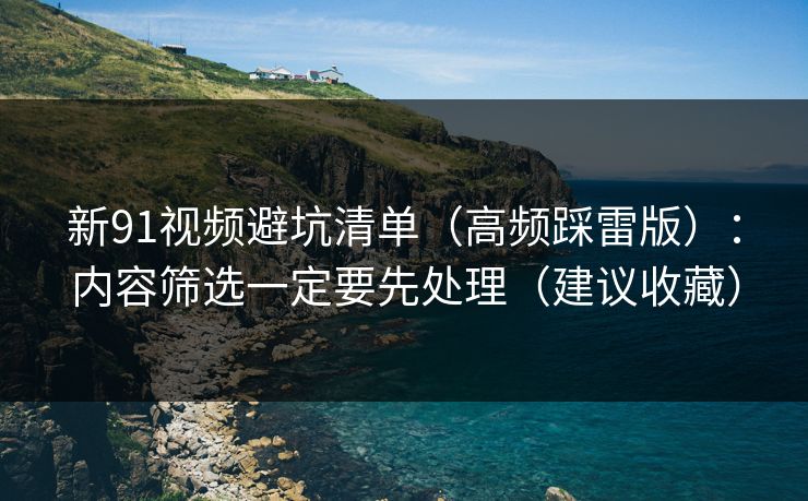 新91视频避坑清单（高频踩雷版）：内容筛选一定要先处理（建议收藏）