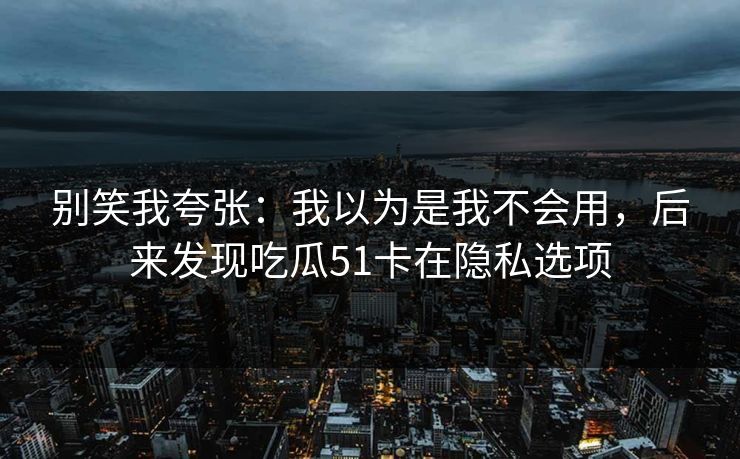 别笑我夸张：我以为是我不会用，后来发现吃瓜51卡在隐私选项