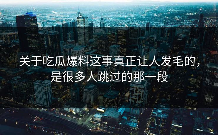 关于吃瓜爆料这事真正让人发毛的，是很多人跳过的那一段